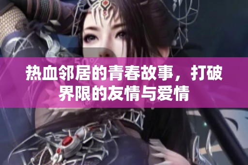 热血邻居的青春故事，打破界限的友情与爱情