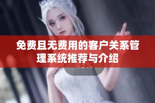 免费且无费用的客户关系管理系统推荐与介绍