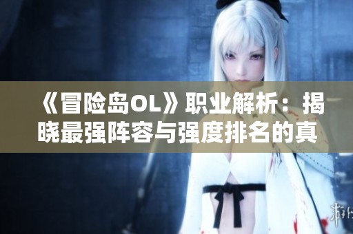 《冒险岛OL》职业解析：揭晓最强阵容与强度排名的真相
