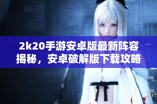 2k20手游安卓版最新阵容揭秘，安卓破解版下载攻略分享