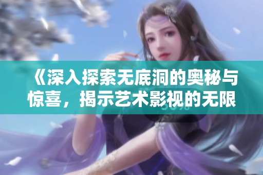 《深入探索无底洞的奥秘与惊喜，揭示艺术影视的无限可能》