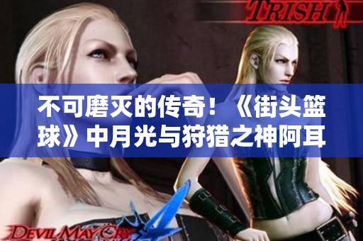 不可磨灭的传奇！《街头篮球》中月光与狩猎之神阿耳忒弥斯的魅力探秘