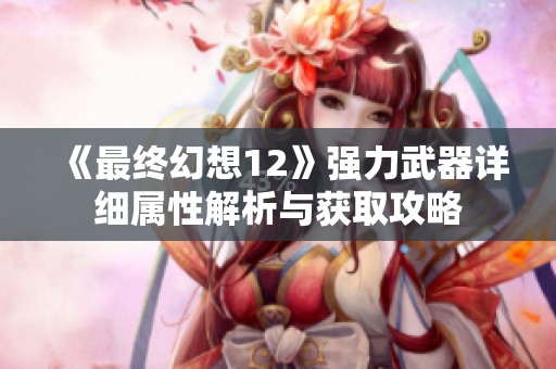 《最终幻想12》强力武器详细属性解析与获取攻略