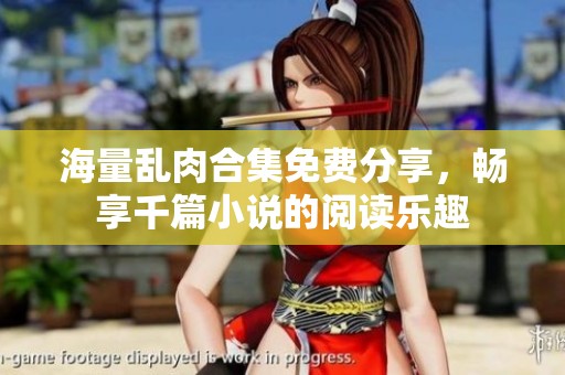 海量乱肉合集免费分享，畅享千篇小说的阅读乐趣