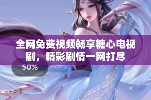 全网免费视频畅享糖心电视剧，精彩剧情一网打尽