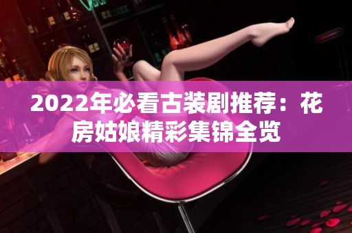 2022年必看古装剧推荐：花房姑娘精彩集锦全览