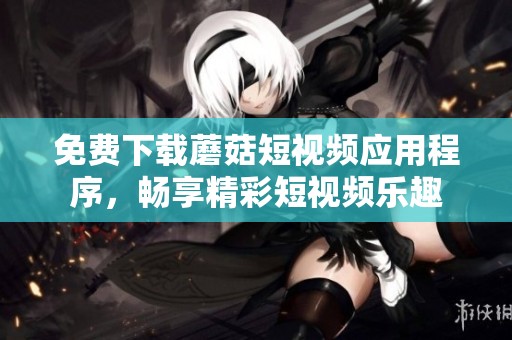 免费下载蘑菇短视频应用程序，畅享精彩短视频乐趣