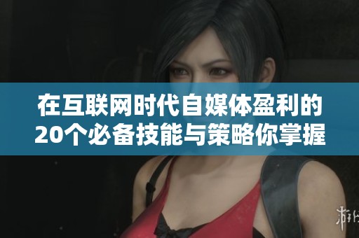 在互联网时代自媒体盈利的20个必备技能与策略你掌握了吗