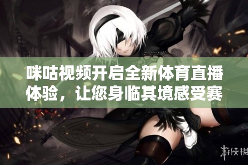 咪咕视频开启全新体育直播体验，让您身临其境感受赛事激情