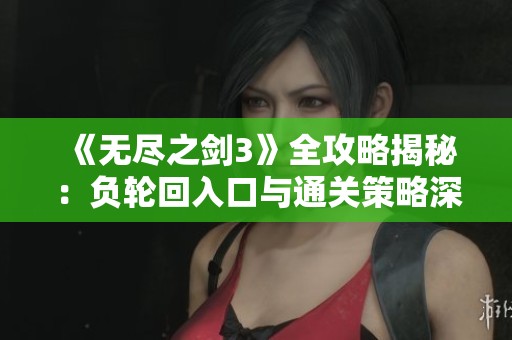 《无尽之剑3》全攻略揭秘：负轮回入口与通关策略深度解析