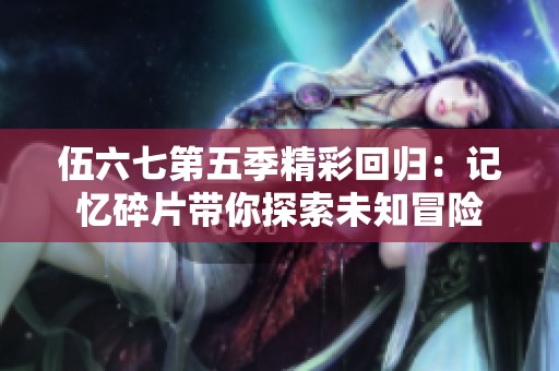 伍六七第五季精彩回归：记忆碎片带你探索未知冒险