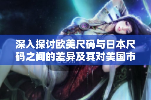 深入探讨欧美尺码与日本尺码之间的差异及其对美国市场的影响