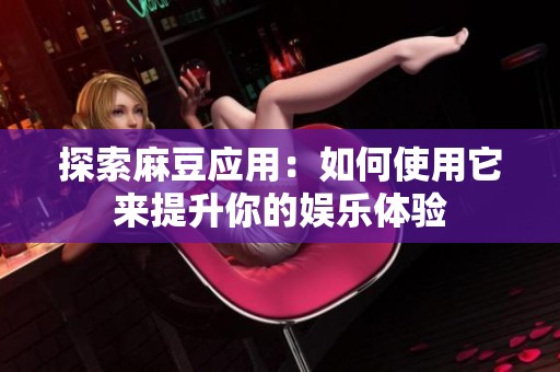 探索麻豆应用：如何使用它来提升你的娱乐体验