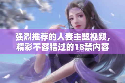 强烈推荐的人妻主题视频，精彩不容错过的18禁内容