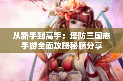 从新手到高手：塔防三国志手游全面攻略秘籍分享