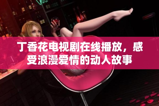 丁香花电视剧在线播放，感受浪漫爱情的动人故事