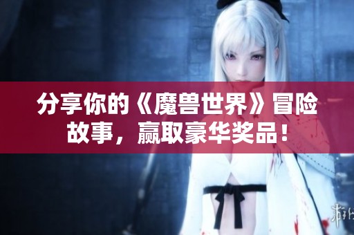 分享你的《魔兽世界》冒险故事，赢取豪华奖品！