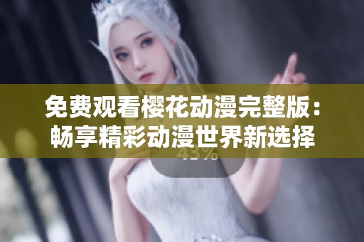 免费观看樱花动漫完整版：畅享精彩动漫世界新选择