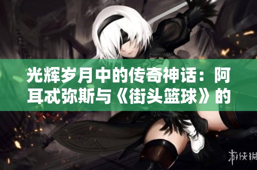 光辉岁月中的传奇神话：阿耳忒弥斯与《街头篮球》的完美融合