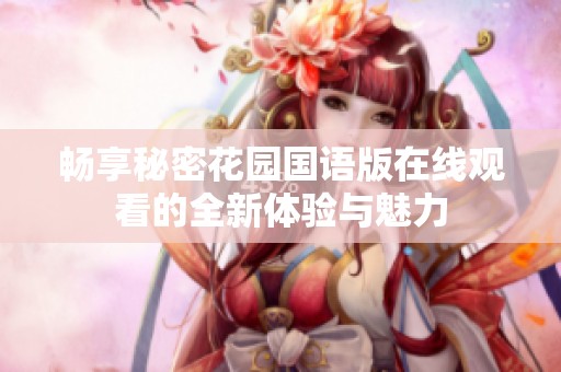 畅享秘密花园国语版在线观看的全新体验与魅力