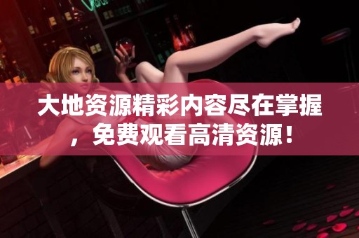 大地资源精彩内容尽在掌握，免费观看高清资源！