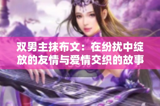 双男主抹布文：在纷扰中绽放的友情与爱情交织的故事