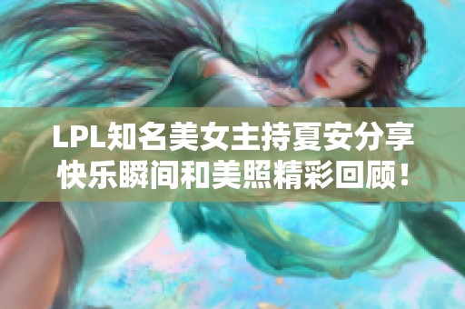 LPL知名美女主持夏安分享快乐瞬间和美照精彩回顾！
