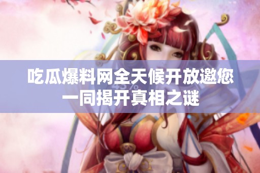 吃瓜爆料网全天候开放邀您一同揭开真相之谜