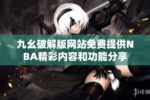 九幺破解版网站免费提供NBA精彩内容和功能分享
