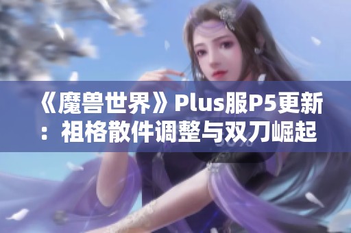 《魔兽世界》Plus服P5更新：祖格散件调整与双刀崛起分析