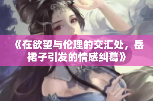 《在欲望与伦理的交汇处，岳裙子引发的情感纠葛》