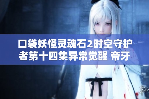 口袋妖怪灵魂石2时空守护者第十四集异常觉醒 帝牙卢卡再度现身拯救危机