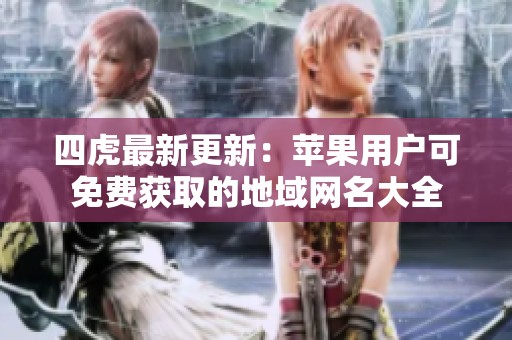 四虎最新更新：苹果用户可免费获取的地域网名大全