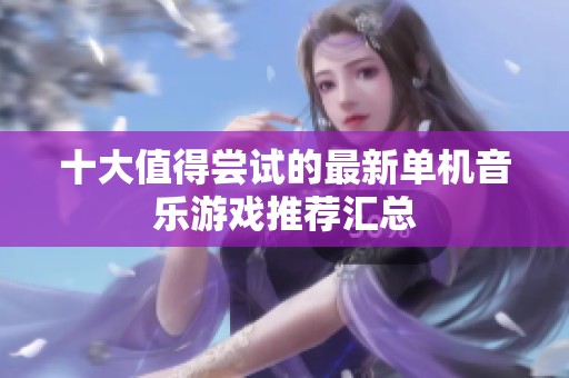 十大值得尝试的最新单机音乐游戏推荐汇总