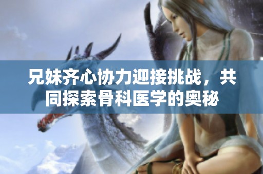 兄妹齐心协力迎接挑战，共同探索骨科医学的奥秘