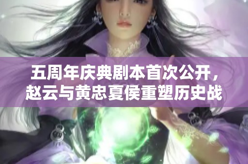 五周年庆典剧本首次公开，赵云与黄忠夏侯重塑历史战舞