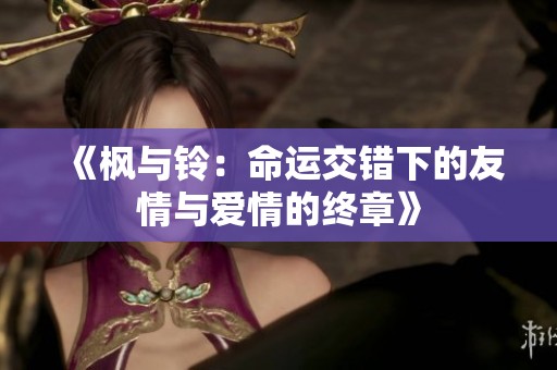 《枫与铃：命运交错下的友情与爱情的终章》