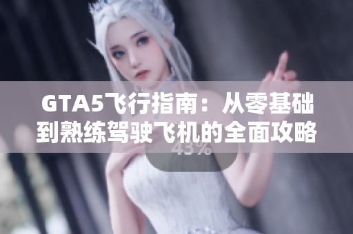 GTA5飞行指南：从零基础到熟练驾驶飞机的全面攻略