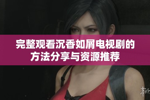 完整观看沉香如屑电视剧的方法分享与资源推荐