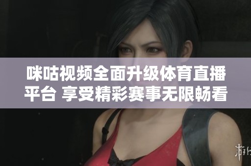 咪咕视频全面升级体育直播平台 享受精彩赛事无限畅看