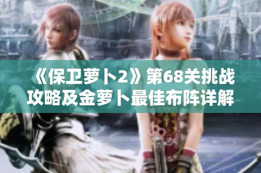 《保卫萝卜2》第68关挑战攻略及金萝卜最佳布阵详解