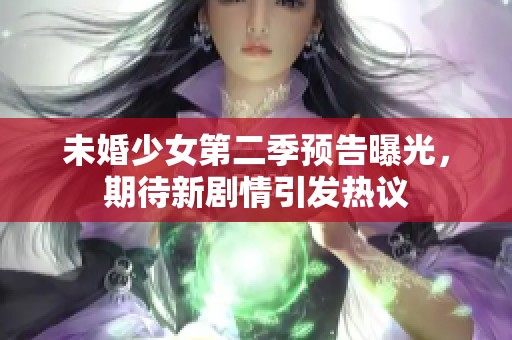 未婚少女第二季预告曝光，期待新剧情引发热议