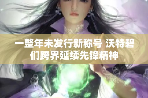 一整年未发行新称号 沃特碧们跨界延续先锋精神