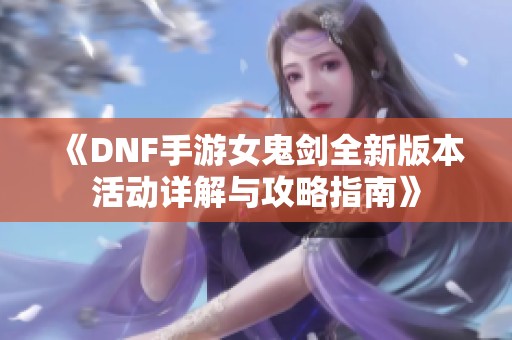 《DNF手游女鬼剑全新版本活动详解与攻略指南》