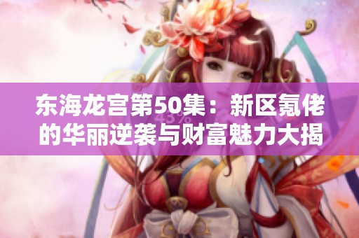 东海龙宫第50集：新区氪佬的华丽逆袭与财富魅力大揭秘