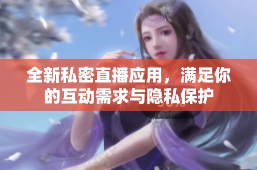 全新私密直播应用，满足你的互动需求与隐私保护