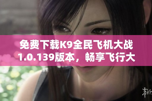 免费下载K9全民飞机大战1.0.139版本，畅享飞行大战乐趣