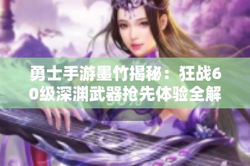 勇士手游墨竹揭秘：狂战60级深渊武器抢先体验全解析