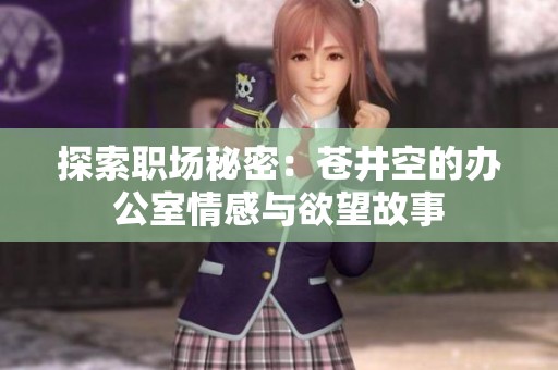 探索职场秘密：苍井空的办公室情感与欲望故事