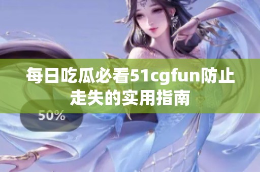 每日吃瓜必看51cgfun防止走失的实用指南